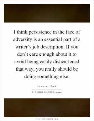 I think persistence in the face of adversity is an essential part of a writer’s job description. If you don’t care enough about it to avoid being easily disheartened that way, you really should be doing something else Picture Quote #1