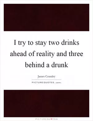 I try to stay two drinks ahead of reality and three behind a drunk Picture Quote #1