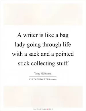 A writer is like a bag lady going through life with a sack and a pointed stick collecting stuff Picture Quote #1