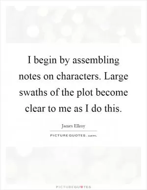 I begin by assembling notes on characters. Large swaths of the plot become clear to me as I do this Picture Quote #1