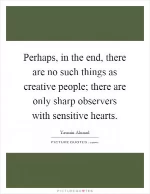 Perhaps, in the end, there are no such things as creative people; there are only sharp observers with sensitive hearts Picture Quote #1