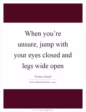 When you’re unsure, jump with your eyes closed and legs wide open Picture Quote #1