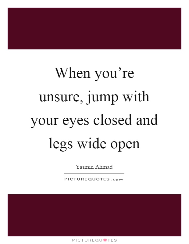 When you're unsure, jump with your eyes closed and legs wide open Picture Quote #1