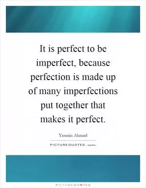 It is perfect to be imperfect, because perfection is made up of many imperfections put together that makes it perfect Picture Quote #1