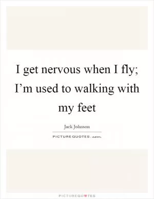 I get nervous when I fly; I’m used to walking with my feet Picture Quote #1