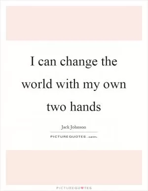 I can change the world with my own two hands Picture Quote #1