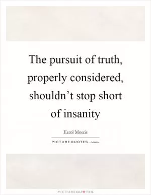 The pursuit of truth, properly considered, shouldn’t stop short of insanity Picture Quote #1