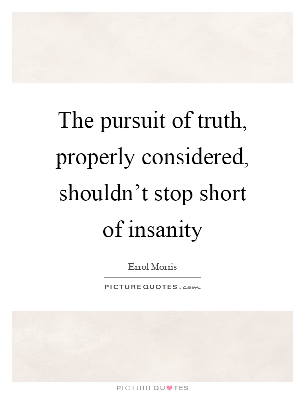 The pursuit of truth, properly considered, shouldn't stop short of insanity Picture Quote #1