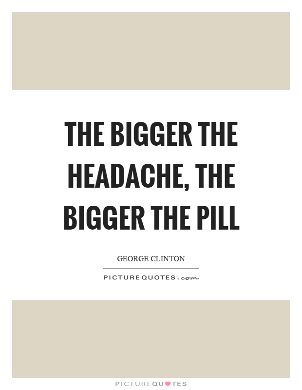 The bigger the headache, the bigger the pill Picture Quote #1