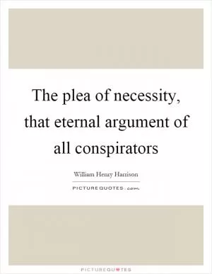 The plea of necessity, that eternal argument of all conspirators Picture Quote #1