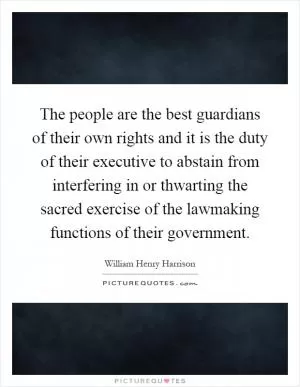 The people are the best guardians of their own rights and it is the duty of their executive to abstain from interfering in or thwarting the sacred exercise of the lawmaking functions of their government Picture Quote #1
