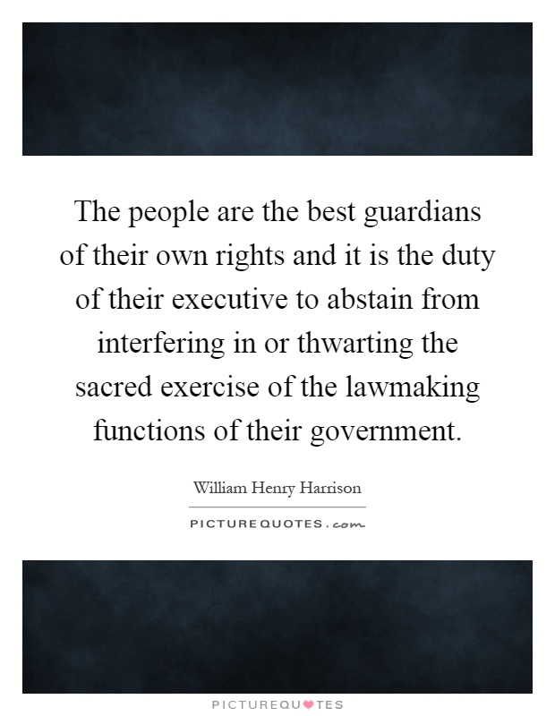 The people are the best guardians of their own rights and it is the duty of their executive to abstain from interfering in or thwarting the sacred exercise of the lawmaking functions of their government Picture Quote #1