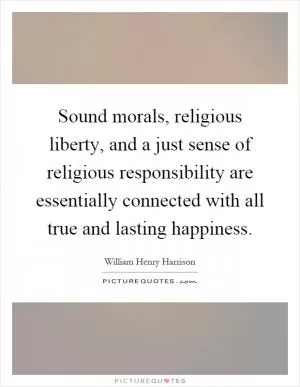 Sound morals, religious liberty, and a just sense of religious responsibility are essentially connected with all true and lasting happiness Picture Quote #1