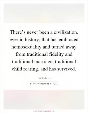 There’s never been a civilization, ever in history, that has embraced homosexuality and turned away from traditional fidelity and traditional marriage, traditional child rearing, and has survived Picture Quote #1