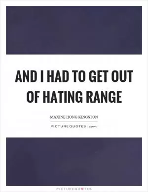 And I had to get out of hating range Picture Quote #1