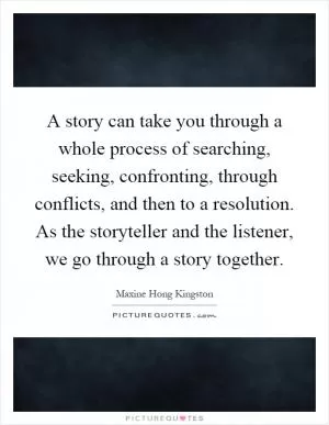 A story can take you through a whole process of searching, seeking, confronting, through conflicts, and then to a resolution. As the storyteller and the listener, we go through a story together Picture Quote #1