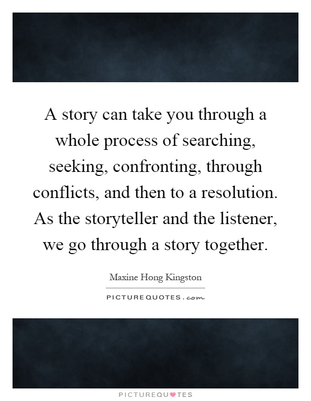 A story can take you through a whole process of searching, seeking, confronting, through conflicts, and then to a resolution. As the storyteller and the listener, we go through a story together Picture Quote #1