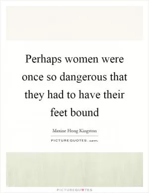 Perhaps women were once so dangerous that they had to have their feet bound Picture Quote #1