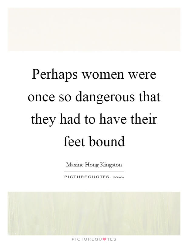 Perhaps women were once so dangerous that they had to have their feet bound Picture Quote #1