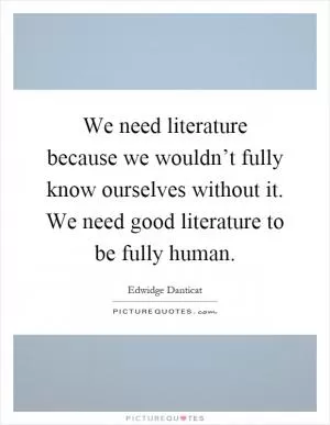 We need literature because we wouldn’t fully know ourselves without it. We need good literature to be fully human Picture Quote #1