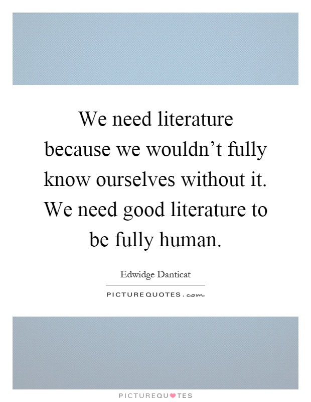 We need literature because we wouldn't fully know ourselves without it. We need good literature to be fully human Picture Quote #1
