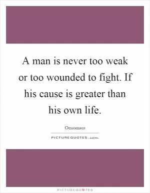 A man is never too weak or too wounded to fight. If his cause is greater than his own life Picture Quote #1
