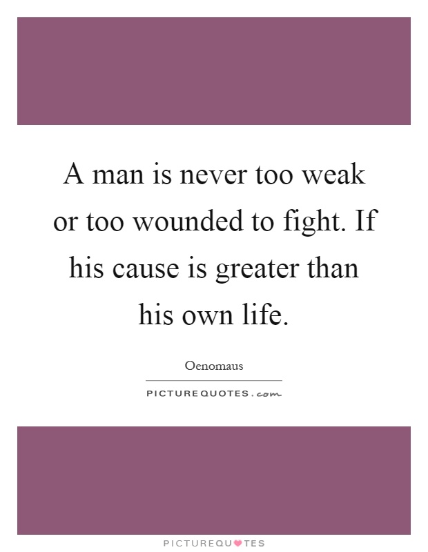 A man is never too weak or too wounded to fight. If his cause is greater than his own life Picture Quote #1