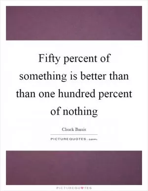 Fifty percent of something is better than than one hundred percent of nothing Picture Quote #1