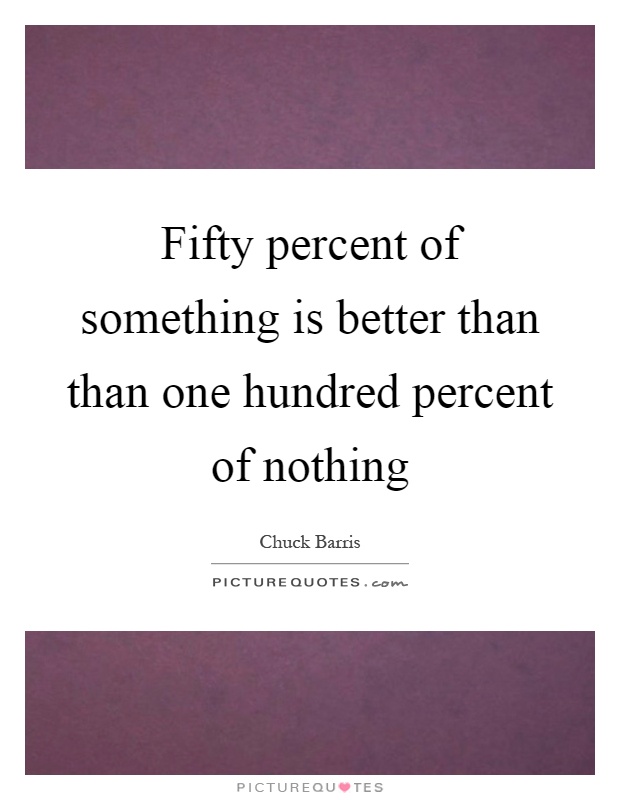 Fifty percent of something is better than than one hundred percent of nothing Picture Quote #1