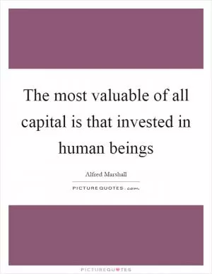 The most valuable of all capital is that invested in human beings Picture Quote #1