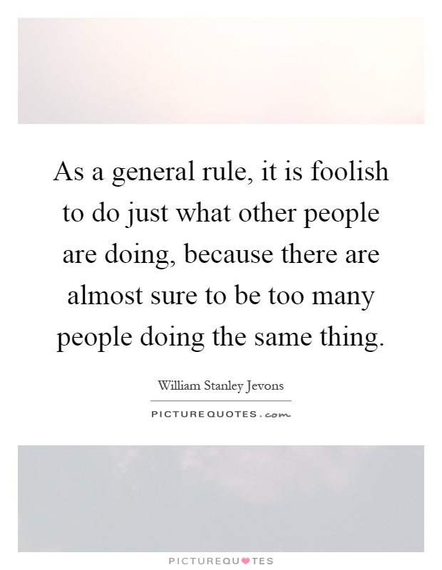 As a general rule, it is foolish to do just what other people are doing, because there are almost sure to be too many people doing the same thing Picture Quote #1