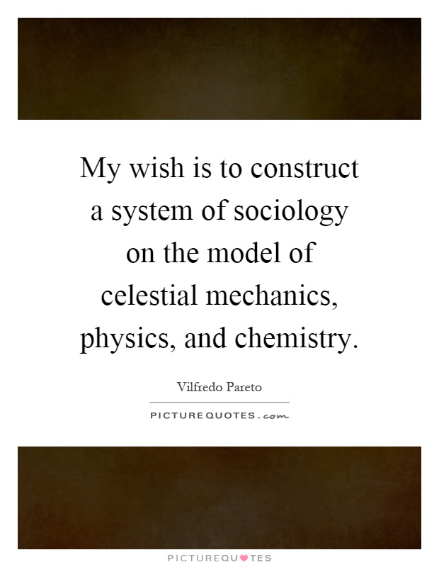 My wish is to construct a system of sociology on the model of celestial mechanics, physics, and chemistry Picture Quote #1