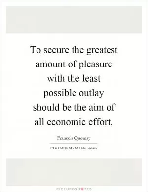 To secure the greatest amount of pleasure with the least possible outlay should be the aim of all economic effort Picture Quote #1