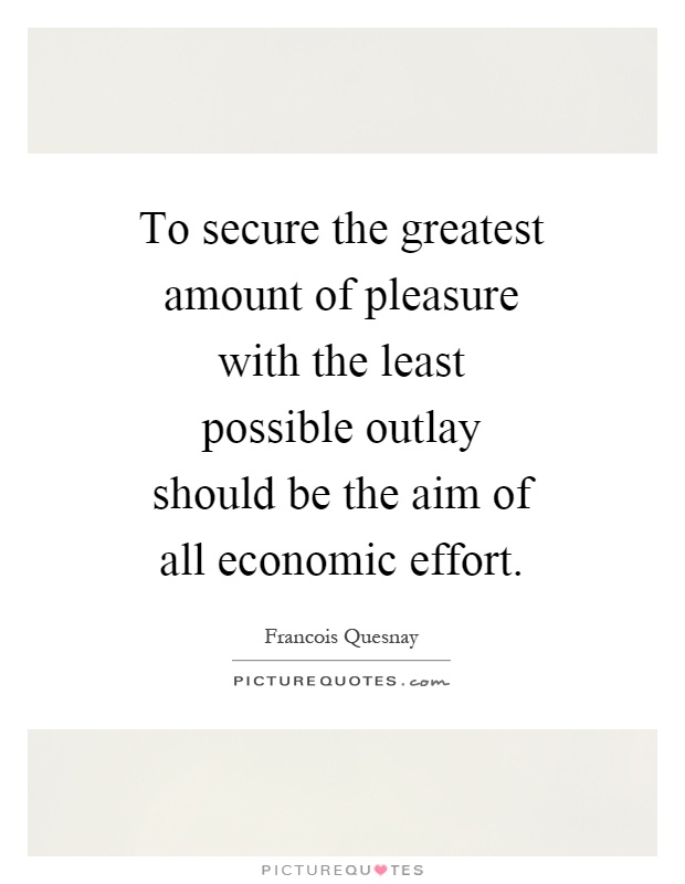 To secure the greatest amount of pleasure with the least possible outlay should be the aim of all economic effort Picture Quote #1