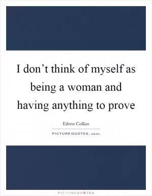 I don’t think of myself as being a woman and having anything to prove Picture Quote #1