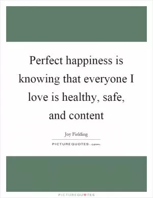 Perfect happiness is knowing that everyone I love is healthy, safe, and content Picture Quote #1