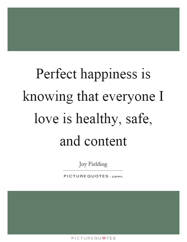 Perfect happiness is knowing that everyone I love is healthy, safe, and content Picture Quote #1