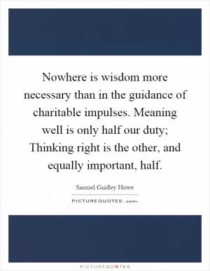 Nowhere is wisdom more necessary than in the guidance of charitable impulses. Meaning well is only half our duty; Thinking right is the other, and equally important, half Picture Quote #1