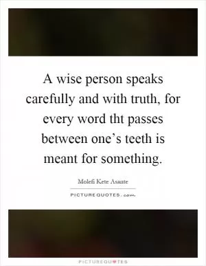 A wise person speaks carefully and with truth, for every word tht passes between one’s teeth is meant for something Picture Quote #1