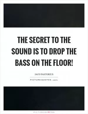 The secret to the sound is to drop the bass on the floor! Picture Quote #1