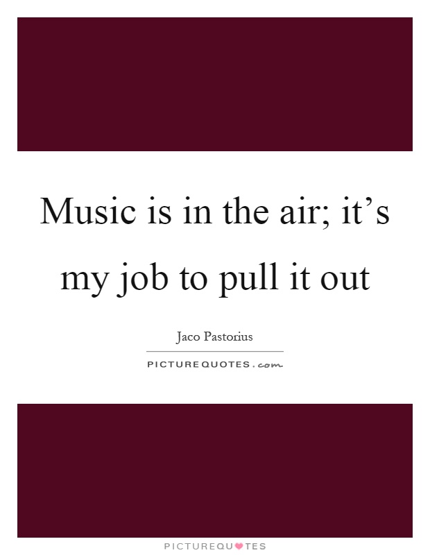 Music is in the air; it's my job to pull it out Picture Quote #1