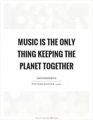 Music is the only thing keeping the planet together Picture Quote #1