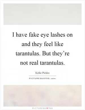 I have fake eye lashes on and they feel like tarantulas. But they’re not real tarantulas Picture Quote #1