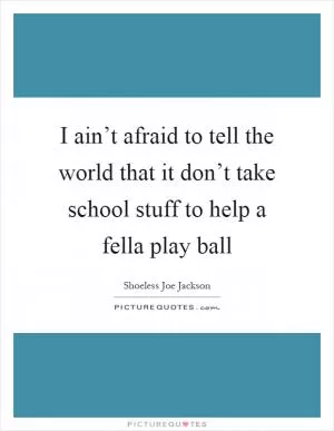 I ain’t afraid to tell the world that it don’t take school stuff to help a fella play ball Picture Quote #1
