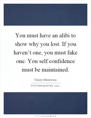 You must have an alibi to show why you lost. If you haven’t one, you must fake one. You self confidence must be maintained Picture Quote #1