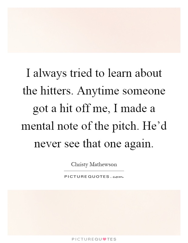 I always tried to learn about the hitters. Anytime someone got a hit off me, I made a mental note of the pitch. He'd never see that one again Picture Quote #1