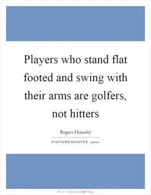 Players who stand flat footed and swing with their arms are golfers, not hitters Picture Quote #1