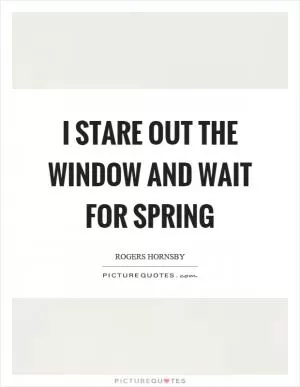 I stare out the window and wait for spring Picture Quote #1