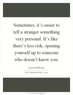 Sometimes, it’s easier to tell a stranger something very personal. It’s like there’s less risk, opening yourself up to someone who doesn’t know you Picture Quote #1