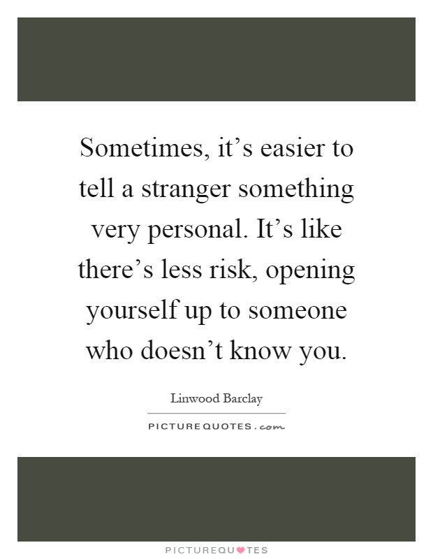Sometimes, it's easier to tell a stranger something very personal. It's like there's less risk, opening yourself up to someone who doesn't know you Picture Quote #1